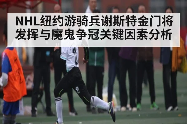 NHL纽约游骑兵谢斯特金门将发挥与魔鬼争冠关键因素分析