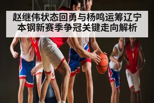 赵继伟状态回勇与杨鸣运筹辽宁本钢新赛季争冠关键走向解析