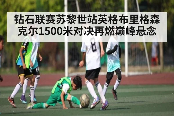 钻石联赛苏黎世站英格布里格森克尔1500米对决再燃巅峰悬念